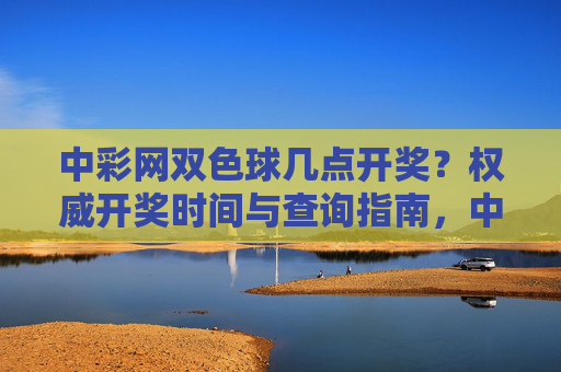 中彩网双色球几点开奖?权威开奖时间与查询指南,中彩网双色球开奖时间权威查询指南 中彩网双色球几点开奖?权威开奖时间与查询指南,中彩网双色球开奖时间权威查询指南