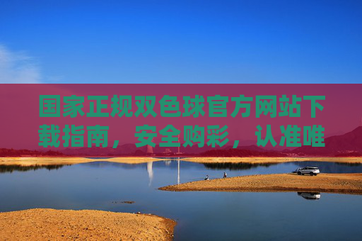 国家正规双色球官方网站下载指南,安全购彩,认准唯一官方入口,国家正规双色球官网下载指南,安全购彩认准唯一官方入口 国家正规双色球官方网站下载指南,安全购彩,认准唯一官方入口,国家正规双色球官网下载指南,安全购彩认准唯一官方入口