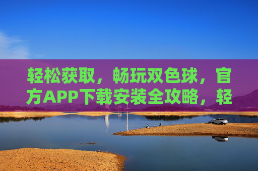 轻松获取，畅玩双色球，官方APP下载安装全攻略，轻松获取双色球官方APP，下载安装全攻略