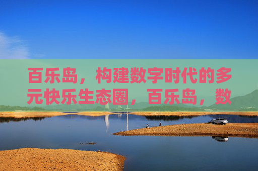 百乐岛,构建数字时代的多元快乐生态圈,百乐岛,数字时代的多元快乐生态圈 百乐岛,构建数字时代的多元快乐生态圈,百乐岛,数字时代的多元快乐生态圈