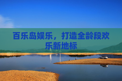 百乐岛娱乐，打造全龄段欢乐新地标