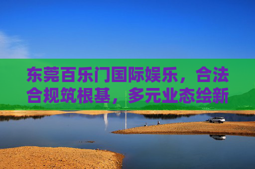 东莞百乐门国际娱乐，合法合规筑根基，多元业态绘新篇——城市夜间经济的文明新坐标，东莞百乐门，合法合规筑根基 多元业态绘新篇——城市夜间经济的文明新坐标