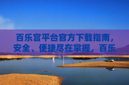百乐宫平台官方下载指南，安全、便捷尽在掌握，百乐宫平台官方下载指南，安全便捷尽掌握