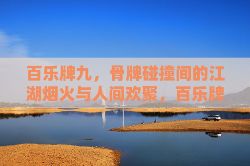 百乐牌九，骨牌碰撞间的江湖烟火与人间欢聚，百乐牌九，骨牌碰撞间的江湖烟火与人间欢聚