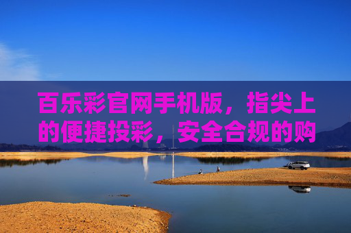 百乐彩官网手机版，指尖上的便捷投彩，安全合规的购彩新体验，百乐彩官网手机版，指尖便捷，安全合规购彩新体验