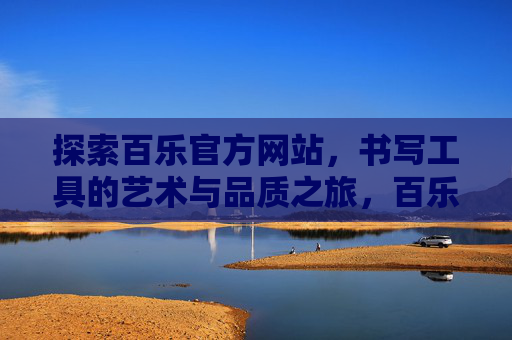 探索百乐官方网站,书写工具的艺术与品质之旅,百乐书写工具,艺术与品质的探索之旅 探索百乐官方网站,书写工具的艺术与品质之旅,百乐书写工具,艺术与品质的探索之旅