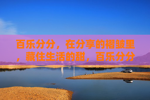 百乐分分,在分享的褶皱里,藏住生活的甜,百乐分分,分享褶皱里的生活甜 百乐分分,在分享的褶皱里,藏住生活的甜,百乐分分,分享褶皱里的生活甜