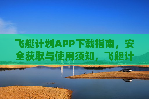 飞艇计划APP下载指南，安全获取与使用须知，飞艇计划APP下载指南，安全获取与使用须知