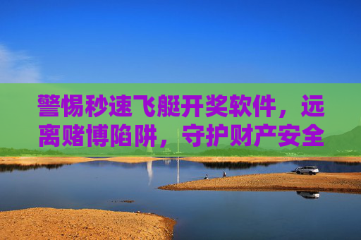 警惕秒速飞艇开奖软件，远离赌博陷阱，守护财产安全，警惕秒速飞艇开奖软件，远离赌博陷阱守护财产安全