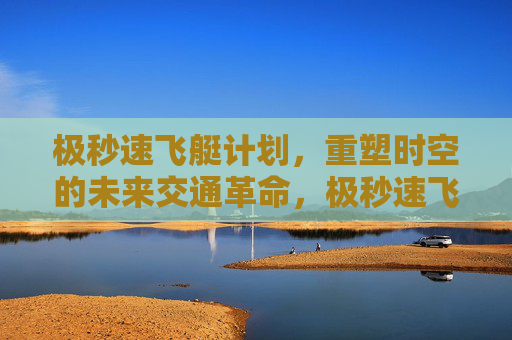 极秒速飞艇计划，重塑时空的未来交通革命，极秒速飞艇，重塑时空的未来交通革命