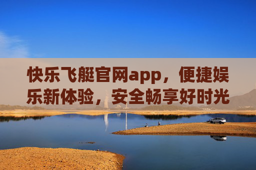 快乐飞艇官网app，便捷娱乐新体验，安全畅享好时光，快乐飞艇官网app，便捷娱乐新体验，安全畅享好时光