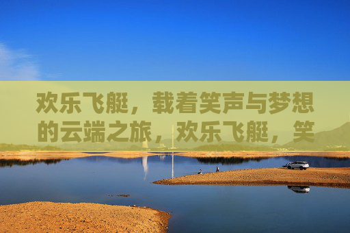 欢乐飞艇,载着笑声与梦想的云端之旅,欢乐飞艇,笑声与梦想的云端之旅 欢乐飞艇,载着笑声与梦想的云端之旅,欢乐飞艇,笑声与梦想的云端之旅