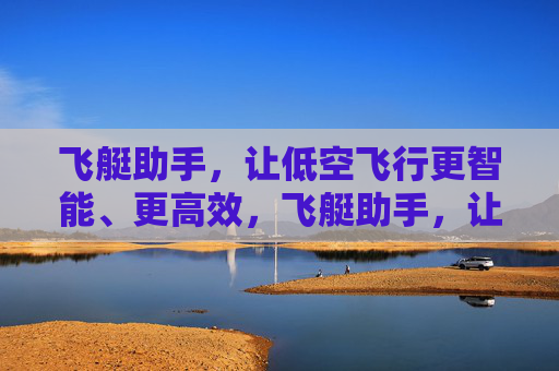 飞艇助手，让低空飞行更智能、更高效，飞艇助手，让低空飞行更智能高效