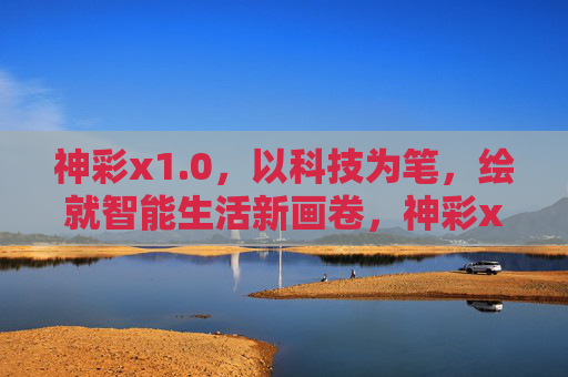 神彩x1.0，以科技为笔，绘就智能生活新画卷，神彩x1.0，科技绘就智能生活新画卷