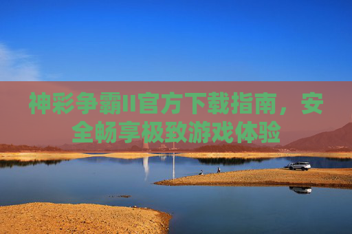 神彩争霸II官方下载指南，安全畅享极致游戏体验
