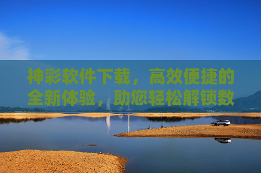 神彩软件下载，高效便捷的全新体验，助您轻松解锁数字生活新可能，神彩软件下载，高效便捷解锁数字生活新可能