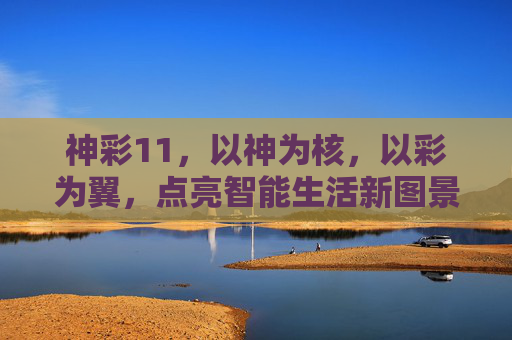神彩11，以神为核，以彩为翼，点亮智能生活新图景，神彩11，神核彩翼，点亮智能生活新图景