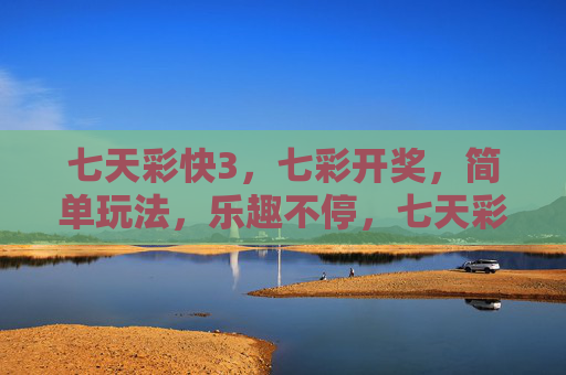 七天彩快3，七彩开奖，简单玩法，乐趣不停，七天彩快3，七彩开奖，简单玩法乐趣不停