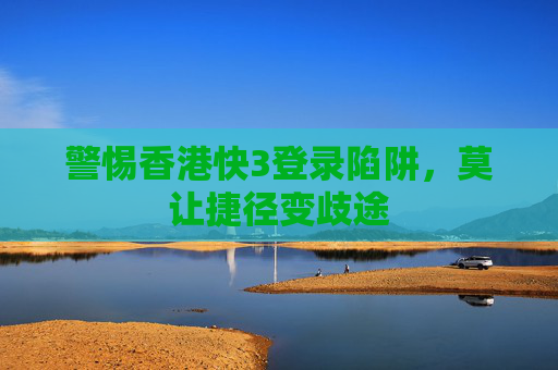 警惕香港快3登录陷阱，莫让捷径变歧途