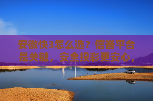 安徽快3怎么选？信誉平台是关键，安全投彩更安心，安徽快3怎么选？信誉平台是关键，安全投彩更安心