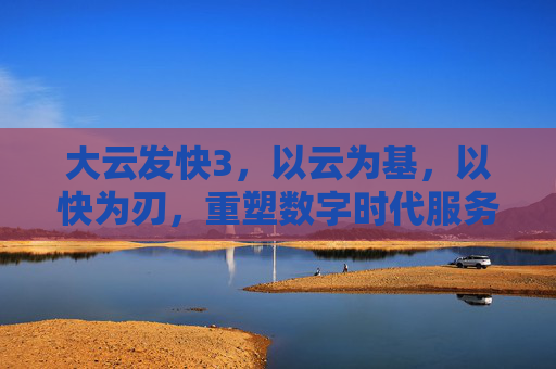 大云发快3，以云为基，以快为刃，重塑数字时代服务新范式，大云发快3，云基快刃，重塑数字服务新范式