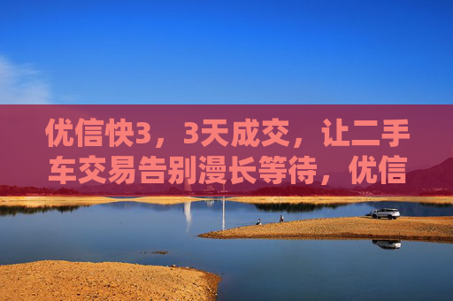 优信快3，3天成交，让二手车交易告别漫长等待，优信快3，3天成交，告别漫长等待