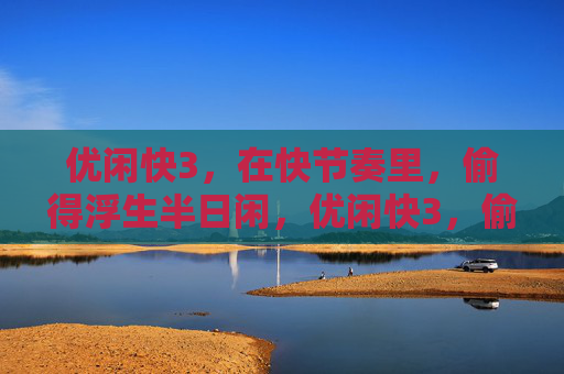 优闲快3，在快节奏里，偷得浮生半日闲，优闲快3，偷得浮生半日闲
