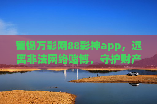 警惕万彩网88彩神app，远离非法网络赌博，守护财产安全，警惕万彩网88彩神app，远离非法网络赌博守护财产安全