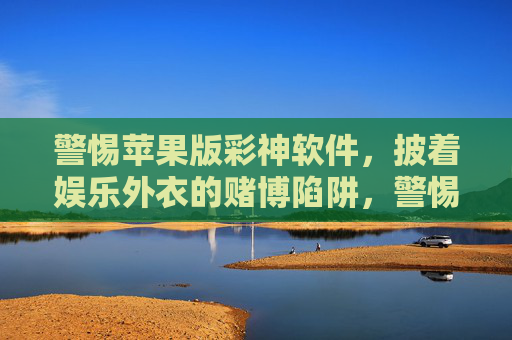 警惕苹果版彩神软件，披着娱乐外衣的赌博陷阱，警惕苹果版彩神软件，娱乐外衣下的赌博陷阱