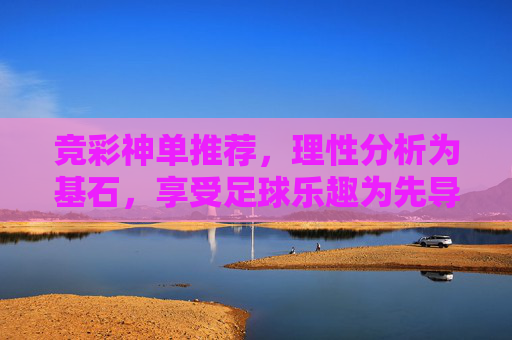 竞彩神单推荐，理性分析为基石，享受足球乐趣为先导，竞彩神单推荐，理性分析为基，足球乐趣为导