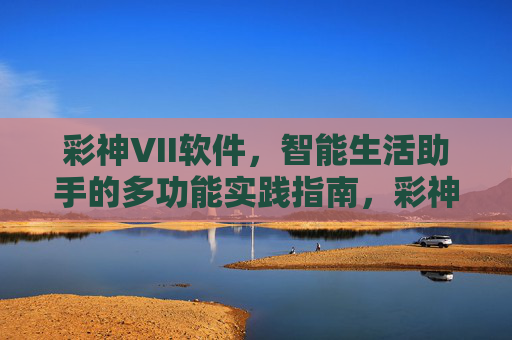 彩神VII软件，智能生活助手的多功能实践指南，彩神VII软件，智能生活助手的多功能实践指南