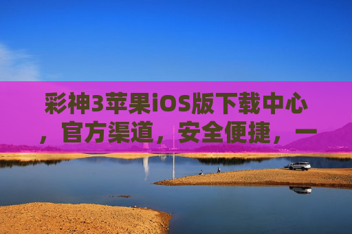 彩神3苹果iOS版下载中心，官方渠道，安全便捷，一键畅享优质体验，彩神3苹果iOS版官方下载中心，安全便捷，畅享优质体验