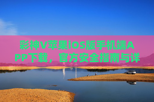 彩神V苹果iOS版手机端APP下载，官方安全指南与详细步骤，彩神V苹果iOS版APP官方安全下载指南与详细步骤