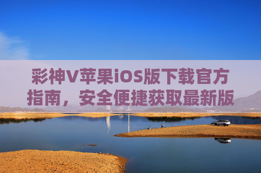 彩神V苹果iOS版下载官方指南，安全便捷获取最新版本，彩神V苹果iOS版官方下载指南，安全便捷获取最新版本