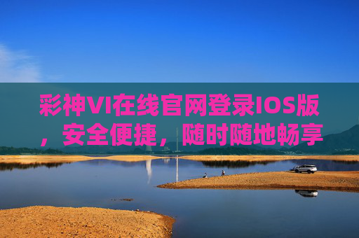 彩神VI在线官网登录IOS版，安全便捷，随时随地畅享游戏乐趣，彩神VI IOS版，安全便捷，随时随地畅享游戏乐趣