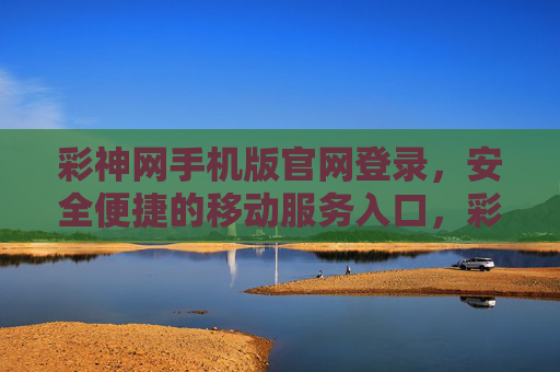 彩神网手机版官网登录，安全便捷的移动服务入口，彩神网手机版官网登录，安全便捷的移动服务入口