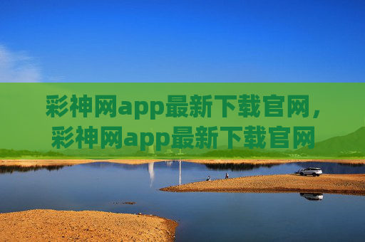 彩神网app最新下载官网，彩神网app最新下载官网