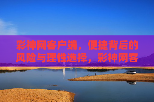 彩神网客户端，便捷背后的风险与理性选择，彩神网客户端，便捷背后的风险与理性选择
