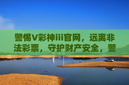 警惕V彩神iii官网，远离非法彩票，守护财产安全，警惕V彩神iii官网 远离非法彩票守护财产安全