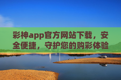 彩神app官方网站下载，安全便捷，守护您的购彩体验，彩神app官方下载，安全便捷，守护您的购彩体验