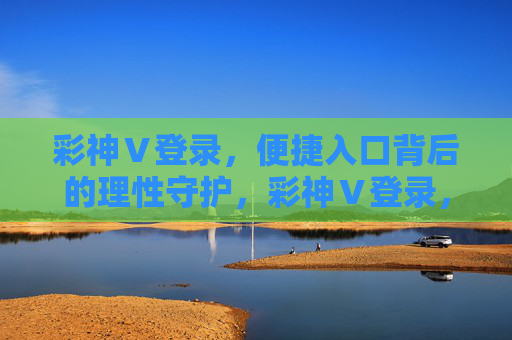 彩神Ⅴ登录，便捷入口背后的理性守护，彩神Ⅴ登录，便捷背后的理性守护