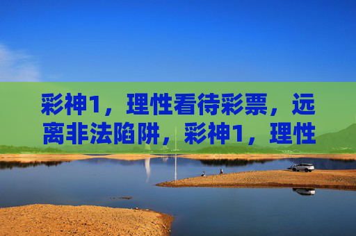 彩神1，理性看待彩票，远离非法陷阱，彩神1，理性看待彩票，远离非法陷阱