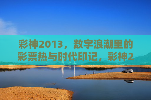 彩神2013，数字浪潮里的彩票热与时代印记，彩神2013，数字浪潮里的彩票热与时代印记