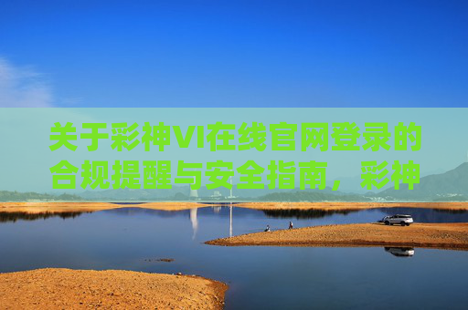 关于彩神VI在线官网登录的合规提醒与安全指南，彩神VI在线官网登录合规提醒与安全指南