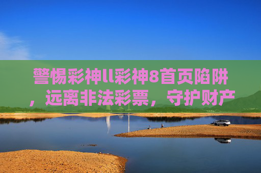 警惕彩神ll彩神8首页陷阱,远离非法彩票,守护财产安全,警惕彩神ll彩神8首页陷阱,远离非法彩票守护财产安全 警惕彩神ll彩神8首页陷阱,远离非法彩票,守护财产安全,警惕彩神ll彩神8首页陷阱,远离非法彩票守护财产安全