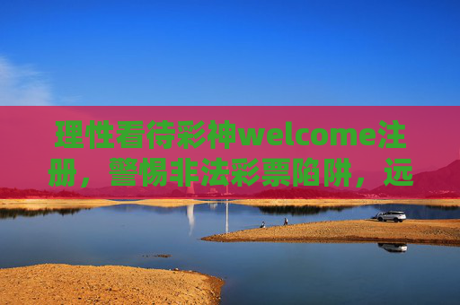 理性看待彩神welcome注册,警惕非法彩票陷阱,远离赌博危害,警惕彩神welcome注册陷阱,远离非法彩票与赌博危害 理性看待彩神welcome注册,警惕非法彩票陷阱,远离赌博危害,警惕彩神welcome注册陷阱,远离非法彩票与赌博危害