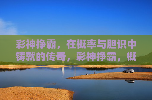 彩神挣霸，在概率与胆识中铸就的传奇，彩神挣霸，概率与胆识铸就的传奇