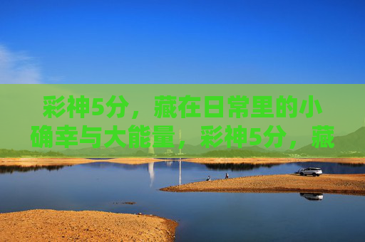 彩神5分，藏在日常里的小确幸与大能量，彩神5分，藏在日常里的小确幸与大能量