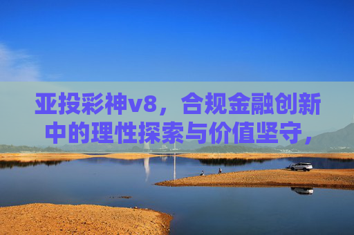 亚投彩神v8，合规金融创新中的理性探索与价值坚守，亚投彩神v8，合规金融创新中的理性探索与价值坚守