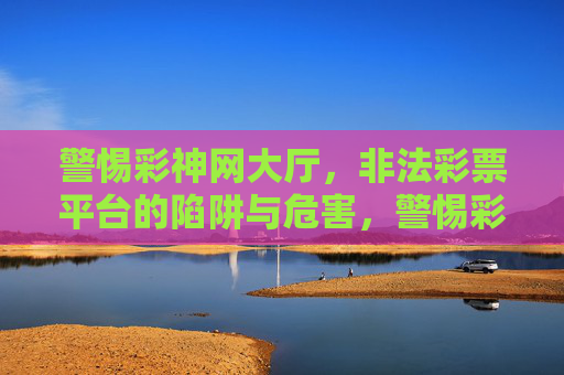 警惕彩神网大厅，非法彩票平台的陷阱与危害，警惕彩神网大厅，非法彩票平台的陷阱与危害
